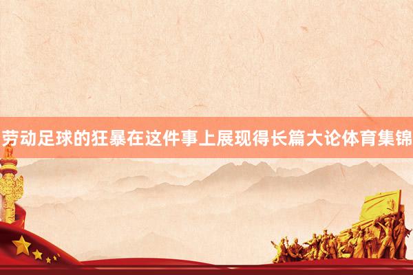 劳动足球的狂暴在这件事上展现得长篇大论体育集锦
