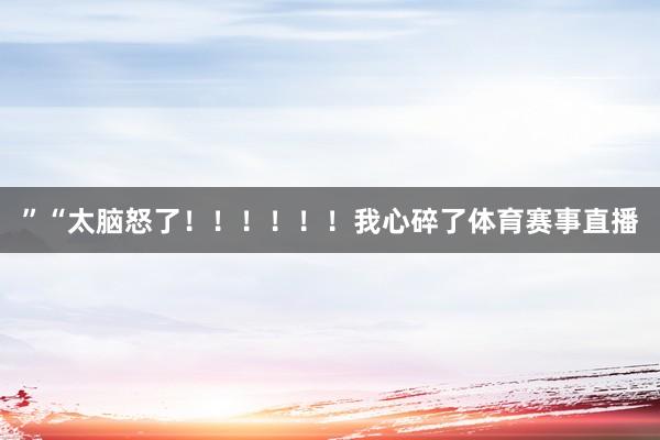 ”“太脑怒了！！！！！！我心碎了体育赛事直播