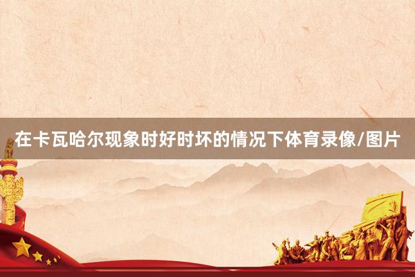 在卡瓦哈尔现象时好时坏的情况下体育录像/图片